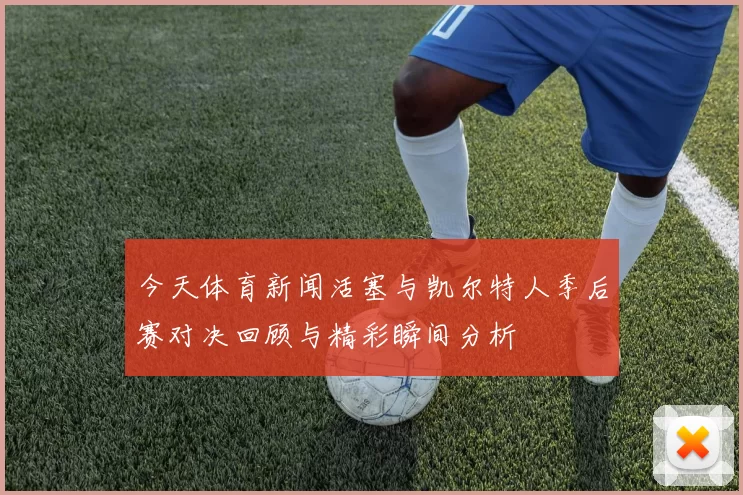 今天体育新闻活塞与凯尔特人季后赛对决回顾与精彩瞬间分析