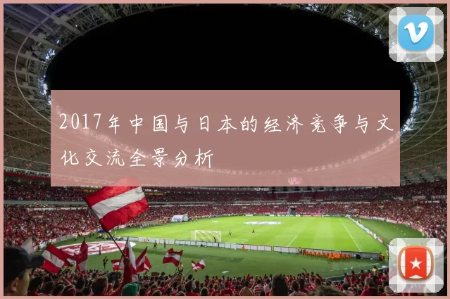 2017年中国与日本的经济竞争与文化交流全景分析