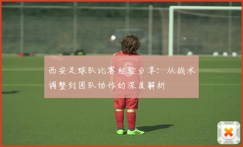 西安足球队比赛经验分享：从战术调整到团队协作的深度解析