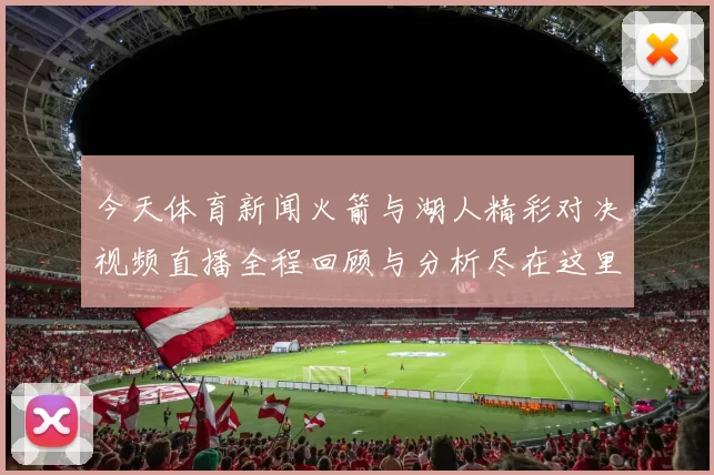 今天体育新闻火箭与湖人精彩对决视频直播全程回顾与分析尽在这里