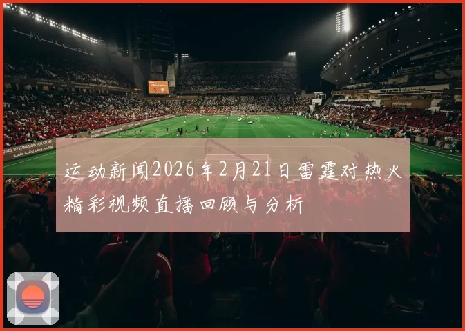 运动新闻2026年2月21日雷霆对热火精彩视频直播回顾与分析