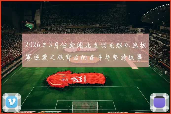 2026年3月份新闻北京羽毛球队选拔赛逆袭之旅背后的奋斗与坚持故事