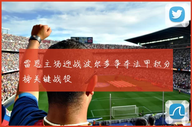 雷恩主场迎战波尔多争夺法甲积分榜关键战役