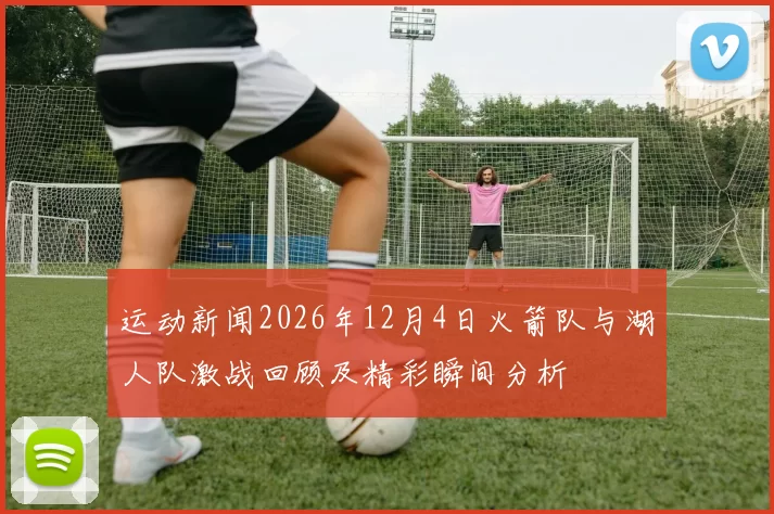 运动新闻2026年12月4日火箭队与湖人队激战回顾及精彩瞬间分析